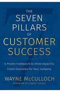 The Seven Pillars of Customer Success: A Proven Framework to Drive Impactful Client Outcomes for Your Company
