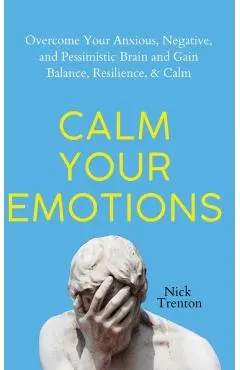 Calm Your Emotions: Overcome Your Anxious, Negative, and Pessimistic Brain and Find Balance, Resilience, & Calm