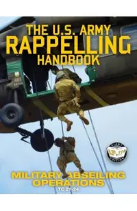 The US Army Rappelling Handbook - Military Abseiling Operations: Techniques, Training and Safety Procedures for Rappelling from Towers, Cliffs, Mounta