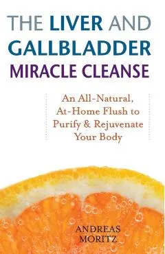 The Liver and Gallbladder Miracle Cleanse: An All-Natural, At-Home Flush to Purify and Rejuvenate Your Body