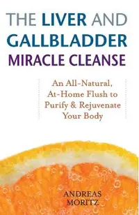 The Liver and Gallbladder Miracle Cleanse: An All-Natural, At-Home Flush to Purify and Rejuvenate Your Body