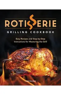 Rotisserie Grilling Cookbook: Easy Recipes and Step-By-Step Instructions for Mastering the Grill