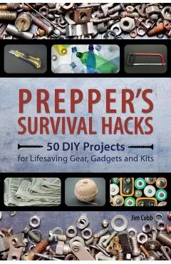 Prepper's Survival Hacks: 50 DIY Projects for Lifesaving Gear, Gadgets and Kits