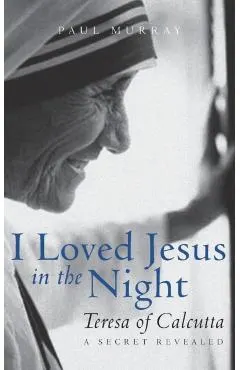 I Loved Jesus in the Night: Teresa of Calcutta--A Secret Revealed