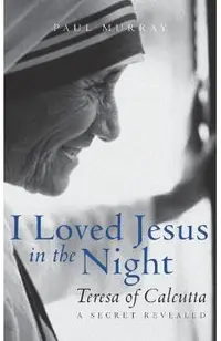 I Loved Jesus in the Night: Teresa of Calcutta--A Secret Revealed