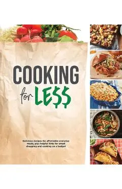 Cooking for Less: Delicious Recipes for Affordable Everyday Meals, Plus Helpful Hints for Smart Shopping and Cooking on a Budget