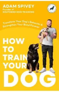 How to Train Your Dog: Transform Your Dog's Behavior and Strengthen Your Bond Forever