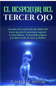 El Despertar del Tercer Ojo: Secretos de la activación del chakra del tercer ojo para la conciencia superior, la clarividencia, el desarrollo psíqu