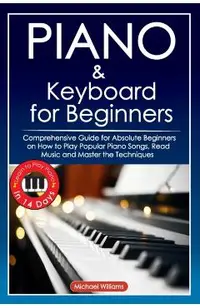Piano and Keyboard for Beginners: Comprehensive Guide for Absolute Beginners on How to Play Popular Piano Songs, Read Music and Master the Techniques