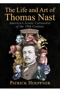 The Life and Art of Thomas Nast: America's Iconic Cartoonist of the 19th Century