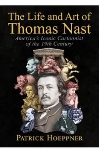 The Life and Art of Thomas Nast: America's Iconic Cartoonist of the 19th Century