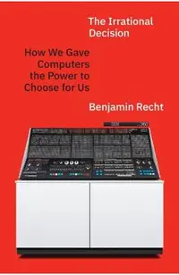 The Irrational Decision: How We Gave Computers the Power to Choose for Us