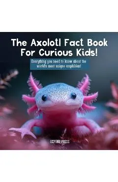 The Axolotl Fact Book For Curious Kids!: Everything you need to know about the world's most unique amphibian!