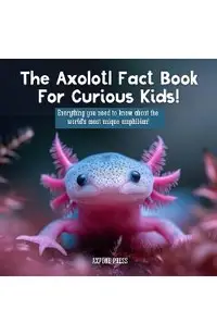 The Axolotl Fact Book For Curious Kids!: Everything you need to know about the world's most unique amphibian!