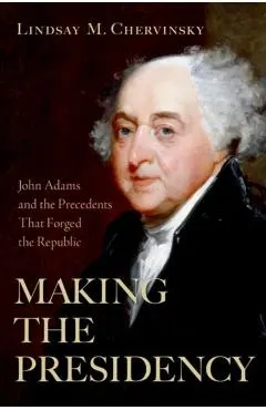 Making the Presidency: John Adams and the Precedents That Forged the Republic