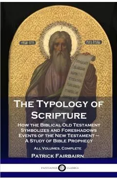 The Typology of Scripture: How the Biblical Old Testament Symbolizes and Foreshadows Events of the New Testament - A Study of Bible Prophecy - Al