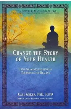 Change the Story of Your Health: Using Shamanic and Jungian Techniques for Healing