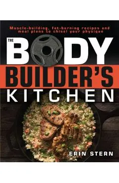 The Bodybuilder's Kitchen: 100 Muscle-Building, Fat Burning Recipes, with Meal Plans to Chisel Your Physique