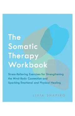The Somatic Therapy Workbook: Stress-Relieving Exercises for Strengthening the Mind-Body Connection and Sparking Emotional and Physical Healing