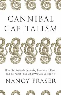 Cannibal Capitalism: How Our System Is Devouring Democracy, Care, and the Planet - And What We Can Do about It