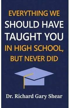 Everything We Should Have Taught You in High School, But Never Did: The Graduation Gift of Life's Most Important Lessons