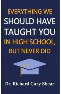 Everything We Should Have Taught You in High School, But Never Did: The Graduation Gift of Life's Most Important Lessons