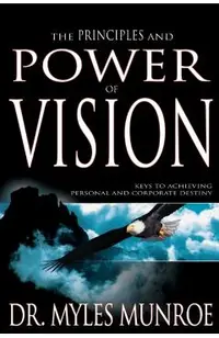 The Principles and Power of Vision: Keys to Achieving Personal and Corporate Destiny