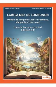 Cartea mea de compuneri. Modele de compuneri Clasele 5-8