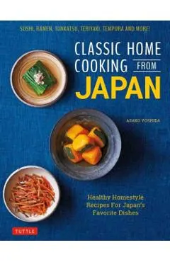 Classic Home Cooking from Japan: Healthy Homestyle Recipes for Japan's Favorite Dishes: Sushi, Ramen, Tonkatsu, Teriyaki, Tempura and More!