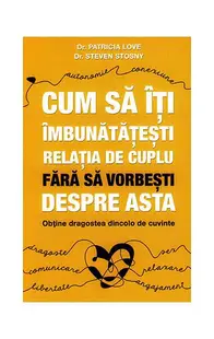 Cum să îţi îmbunătăţeşti relaţia de cuplu fără să vorbeşti despre asta - obţine dragostea dincolo de cuvinte - Paperback brosat - Steven Stosny, Patricia Love