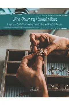 Wire Jewelry Compilation: Beginner's Guide To Creating Superb Wire and Beaded Jewelry