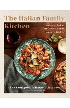 The Italian Family Kitchen: Authentic Recipes That Celebrate Homestyle Italian Cooking