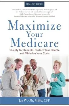Maximize Your Medicare: 2026-2027: Qualify for Benefits, Protect Your Health, and Minimize Your Costs