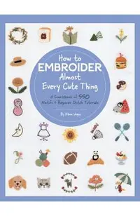 How to Embroider Almost Every Cute Thing: A Sourcebook of 550 Motifs + Beginner Stitch Tutorials