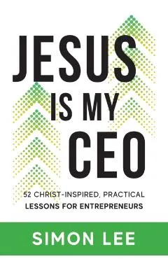 Jesus Is My CEO: 52 Christ-Inspired, Practical Lessons for Entrepreneurs