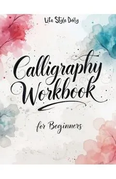 Calligraphy Workbook for Beginners: Modern Handwriting Made Easy - A Beginner's Guide to Mindful Lettering, Turning Your Writing into Art and Celebrat