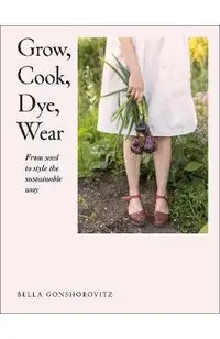 Grow, Cook, Dye, Wear: From Seed to Style the Sustainable Way
