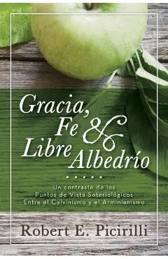 Gracia, Fe & Libre Albedrio: Un Contraste de Los Puntos de Vista Soteriologicos Entre El Calvinismo Y El Arminianismo