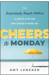 Cheers to Monday: The Surprisingly Simple Method to Lead and Live with Less Stress and More Joy