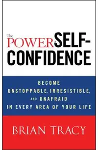 The Power of Self-Confidence: Become Unstoppable, Irresistible, and Unafraid in Every Area of Your Life