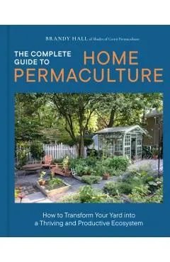 The Complete Guide to Home Permaculture: How to Transform Your Yard Into a Thriving and Productive Ecosystem