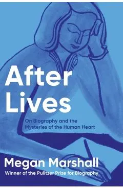 After Lives: On Biography and the Mysteries of the Human Heart