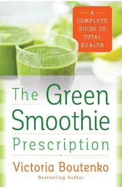 The Green Smoothie Prescription: A Complete Guide to Total Health