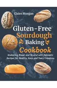 Gluten-Free Sourdough Baking cookbook: Mastering Bread and Beyond with Fantastic Recipes for Healthy, Easy, and Tasty Creations