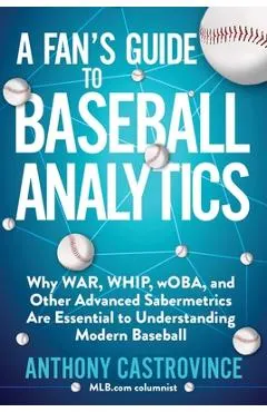 A Fan's Guide to Baseball Analytics: Why War, Whip, Woba, and Other Advanced Sabermetrics Are Essential to Understanding Modern Baseball