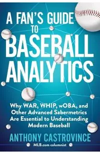 A Fan's Guide to Baseball Analytics: Why War, Whip, Woba, and Other Advanced Sabermetrics Are Essential to Understanding Modern Baseball