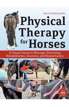 Physical Therapy for Horses: A Visual Course in Massage, Stretching, Rehabilitation, Anatomy, and Biomechanics