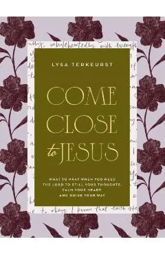 Come Close to Jesus: What to Pray When You Need the Lord to Still Your Thoughts, Calm Your Heart, and Guide Your Way