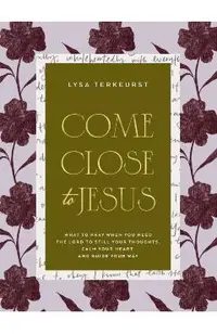 Come Close to Jesus: What to Pray When You Need the Lord to Still Your Thoughts, Calm Your Heart, and Guide Your Way