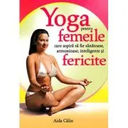 Yoga pentru femeile care aspira sa fie sanatoase, armonioase, inteligente si fericite